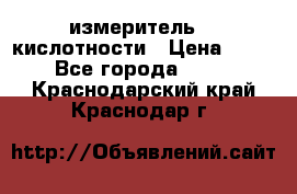 измеритель    кислотности › Цена ­ 380 - Все города  »    . Краснодарский край,Краснодар г.